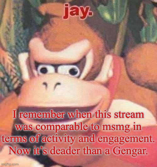 jay. announcement temp | I remember when this stream was comparable to msmg in terms of activity and engagement. Now it’s deader than a Gengar. | image tagged in jay announcement temp | made w/ Imgflip meme maker