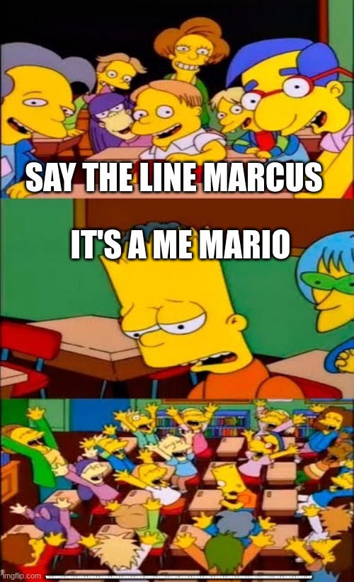 IsA me lnmario | SAY THE LINE MARCUS; IT'S A ME MARIO; YAAAAAAAAAAAAAAAAAAAAAAAAAAAAAAAAAAAAAAAAAAAAAAAAAAAAAAAAAAAAAAAAAAAAAAAAAAAAAAAAAAAAAAAAAAAAAAAAAAAAAAAAAAAAAAAAAAAAAAAAAAAAAAAAAAAAAAAAAAAAAAAAAAAAAAAAAAAAAAAAAAAAAAAAAAAAAAAY | image tagged in say the line bart simpsons | made w/ Imgflip meme maker