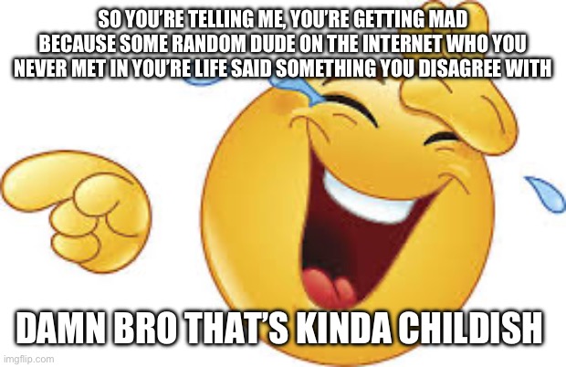 Whimpers whomp | SO YOU’RE TELLING ME, YOU’RE GETTING MAD BECAUSE SOME RANDOM DUDE ON THE INTERNET WHO YOU NEVER MET IN YOU’RE LIFE SAID SOMETHING YOU DISAGREE WITH; DAMN BRO THAT’S KINDA CHILDISH | image tagged in laughing emoji | made w/ Imgflip meme maker