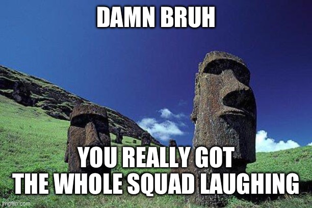 Moai | DAMN BRUH YOU REALLY GOT THE WHOLE SQUAD LAUGHING | image tagged in moai | made w/ Imgflip meme maker