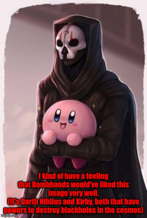 I kind of have a feeling that Bombhands would've liked this image very well.
(It's Darth Nihlius and Kirby, both that have powers to destroy blackholes in the cosmos) | made w/ Imgflip meme maker