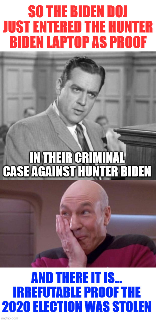 Hunter Biden laptop is genuine... which proves the 2020 election was stolen | SO THE BIDEN DOJ JUST ENTERED THE HUNTER BIDEN LAPTOP AS PROOF; IN THEIR CRIMINAL CASE AGAINST HUNTER BIDEN; AND THERE IT IS... IRREFUTABLE PROOF THE 2020 ELECTION WAS STOLEN | image tagged in perry mason,picard oops,2020 election stolen,intelligence agencies intervened for biden | made w/ Imgflip meme maker