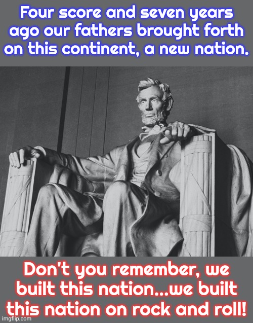 Inspired by "We Built this City." | Four score and seven years ago our fathers brought forth on this continent, a new nation. Don't you remember, we built this nation...we built this nation on rock and roll! | image tagged in lincoln memorial,music video,statue,starship | made w/ Imgflip meme maker