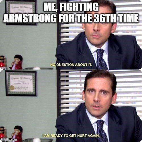 Man, MGR has a STUPID hard final boss | ME, FIGHTING ARMSTRONG FOR THE 36TH TIME | image tagged in michael scott - i'm ready to get hurt again | made w/ Imgflip meme maker