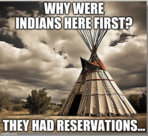 Tee Pee | WHY WERE INDIANS HERE FIRST? THEY HAD RESERVATIONS... | image tagged in indians | made w/ Imgflip meme maker