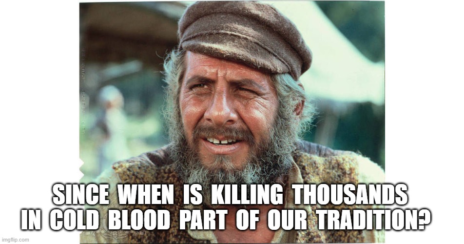 Tevya 1 | SINCE  WHEN  IS  KILLING  THOUSANDS  IN  COLD  BLOOD  PART  OF  OUR  TRADITION? | image tagged in tradition | made w/ Imgflip meme maker