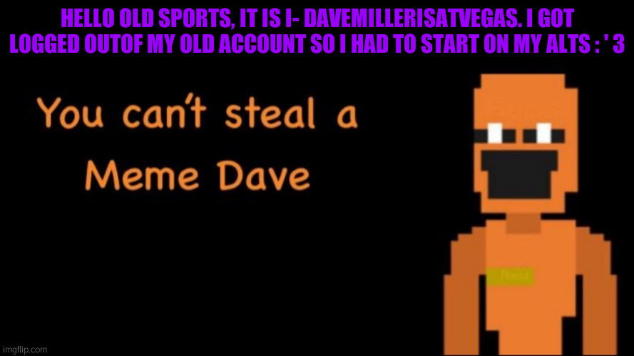 PLEASE TELL ME U REMEMBER ME | HELLO OLD SPORTS, IT IS I- DAVEMILLERISATVEGAS. I GOT LOGGED OUTOF MY OLD ACCOUNT SO I HAD TO START ON MY ALTS : ' 3 | image tagged in you can't steal a meme dave | made w/ Imgflip meme maker