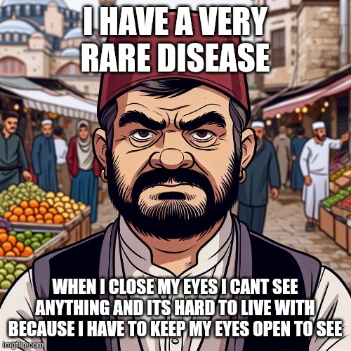 ai richard | I HAVE A VERY RARE DISEASE; WHEN I CLOSE MY EYES I CANT SEE ANYTHING AND ITS HARD TO LIVE WITH BECAUSE I HAVE TO KEEP MY EYES OPEN TO SEE | image tagged in ai richard | made w/ Imgflip meme maker