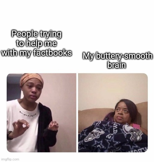 Girl trying to explain her mom | My buttery-smooth brain; People trying to help me with my factbooks | image tagged in girl trying to explain her mom | made w/ Imgflip meme maker
