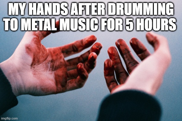 my poor mom | MY HANDS AFTER DRUMMING TO METAL MUSIC FOR 5 HOURS | image tagged in bloody hands | made w/ Imgflip meme maker