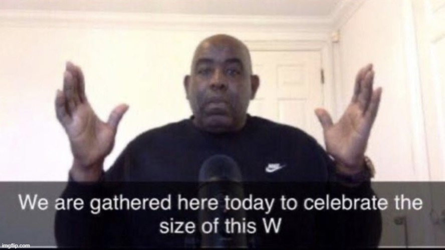 we are gathered here today to celebrate the size of this W | image tagged in we are gathered here today to celebrate the size of this w | made w/ Imgflip meme maker