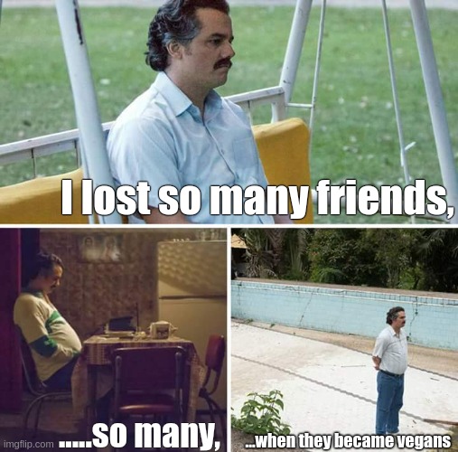 It is the sad truth | I lost so many friends, .....so many, ...when they became vegans | image tagged in memes,sad pablo escobar,funny,vegan,veganism,funny because it's true | made w/ Imgflip meme maker