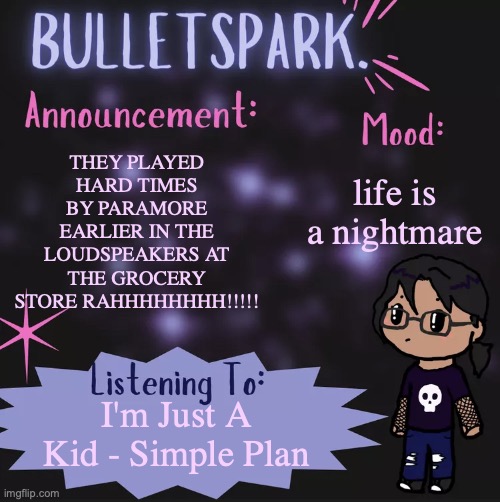 wfijeoifjurhwfjwrfl | life is a nightmare; THEY PLAYED HARD TIMES BY PARAMORE EARLIER IN THE LOUDSPEAKERS AT THE GROCERY STORE RAHHHHHHHH!!!!! I'm Just A Kid - Simple Plan | image tagged in bulletspark announcement template by mc | made w/ Imgflip meme maker