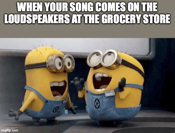 Excited Minions | WHEN YOUR SONG COMES ON THE LOUDSPEAKERS AT THE GROCERY STORE | image tagged in memes,excited minions | made w/ Imgflip meme maker