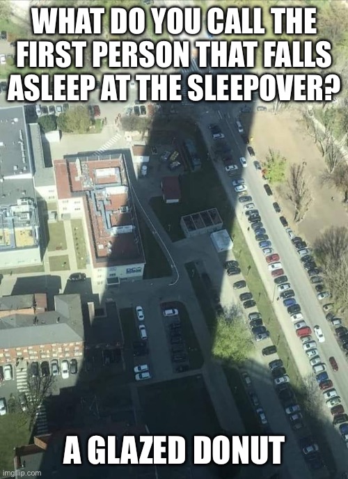 ? | WHAT DO YOU CALL THE FIRST PERSON THAT FALLS ASLEEP AT THE SLEEPOVER? A GLAZED DONUT | image tagged in water tower shadow | made w/ Imgflip meme maker