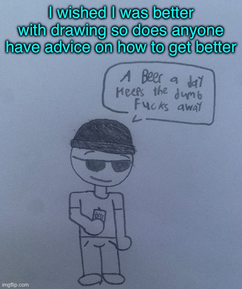 A beer a day keeps the dumb fucks away - LaLa | I wished I was better with drawing so does anyone have advice on how to get better | image tagged in a beer a day keeps the dumb fucks away - lala | made w/ Imgflip meme maker
