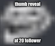real | thumb reveal; at 20 follower | image tagged in extremely low quality troll face | made w/ Imgflip meme maker