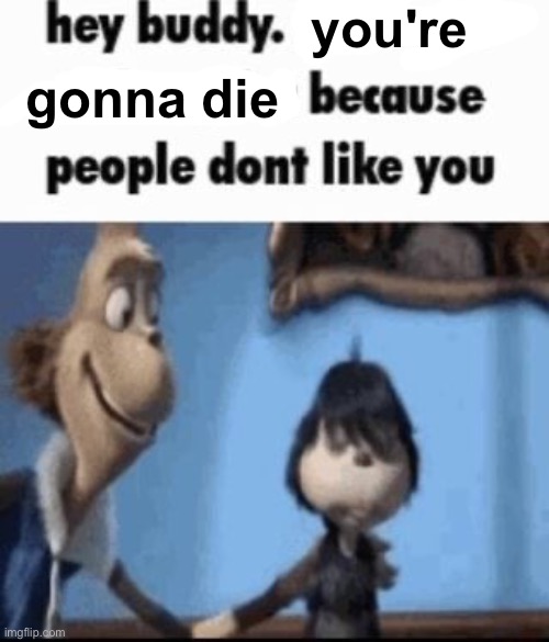 Hey buddy | you're gonna die | image tagged in hey buddy | made w/ Imgflip meme maker