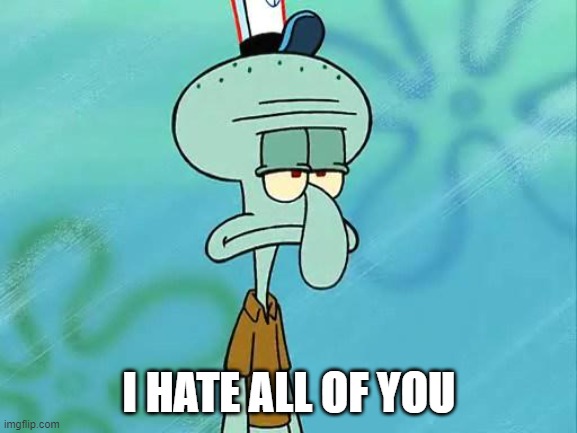 Well I do.... | I HATE ALL OF YOU | image tagged in squidward,i hate all of you,hate,hatred,squidward tentacles,all | made w/ Imgflip meme maker
