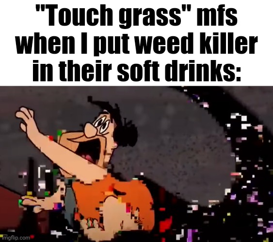 Real | "Touch grass" mfs
when I put weed killer in their soft drinks: | image tagged in fred flinstone dies | made w/ Imgflip meme maker