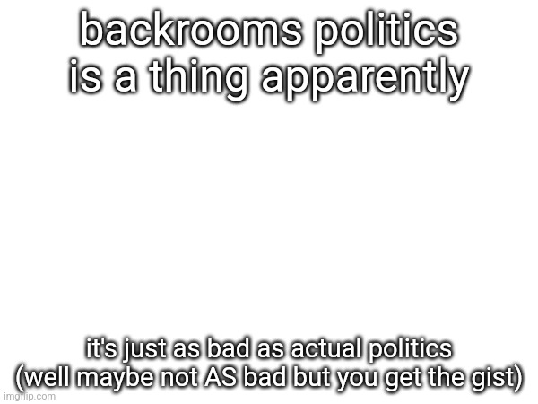 backrooms politics is a thing apparently; it's just as bad as actual politics (well maybe not AS bad but you get the gist) | made w/ Imgflip meme maker