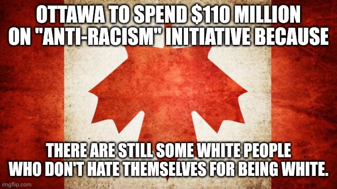 WAKE UP. | OTTAWA TO SPEND $110 MILLION ON "ANTI-RACISM" INITIATIVE BECAUSE; THERE ARE STILL SOME WHITE PEOPLE WHO DON'T HATE THEMSELVES FOR BEING WHITE. | image tagged in canada | made w/ Imgflip meme maker