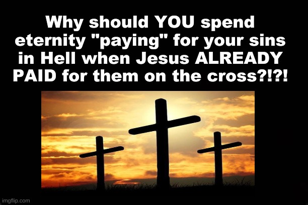 Why should YOU spend eternity "paying" for your sins in Hell...when Jesus ALREADY PAID for them on the cross | Why should YOU spend eternity "paying" for your sins in Hell when Jesus ALREADY PAID for them on the cross?!?! | image tagged in eternity,cross,hell,jesus crucifixion | made w/ Imgflip meme maker