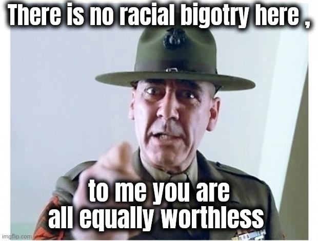 Full metal jacket | There is no racial bigotry here , to me you are all equally worthless | image tagged in full metal jacket | made w/ Imgflip meme maker