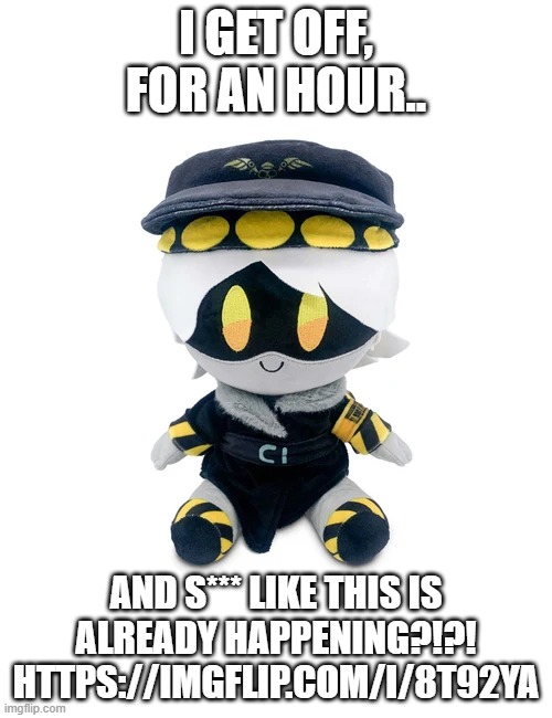 HELP THEM | I GET OFF, FOR AN HOUR.. AND S*** LIKE THIS IS ALREADY HAPPENING?!?!
HTTPS://IMGFLIP.COM/I/8T92YA | image tagged in n plushie | made w/ Imgflip meme maker