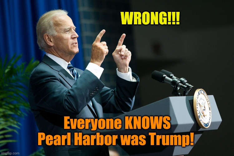 Biden shooting | WRONG!!! Everyone KNOWS Pearl Harbor was Trump! | image tagged in biden shooting | made w/ Imgflip meme maker