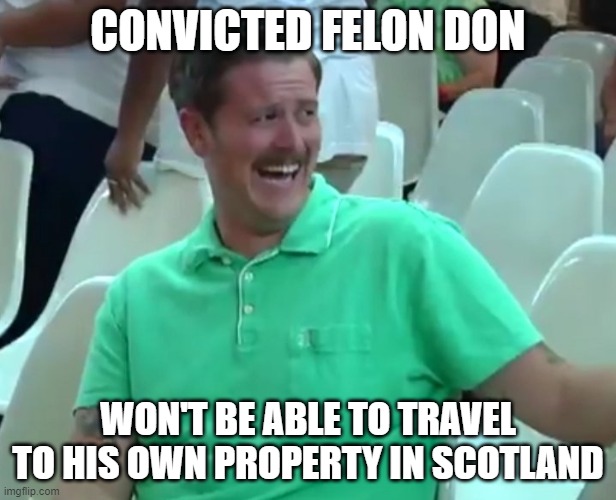 Green Shirt Guy | CONVICTED FELON DON; WON'T BE ABLE TO TRAVEL TO HIS OWN PROPERTY IN SCOTLAND | image tagged in green shirt guy | made w/ Imgflip meme maker