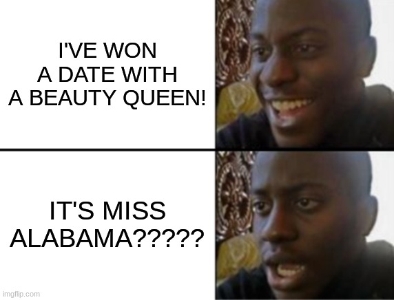 Miss Alabama | I'VE WON A DATE WITH A BEAUTY QUEEN! IT'S MISS ALABAMA????? | image tagged in oh yeah oh no | made w/ Imgflip meme maker