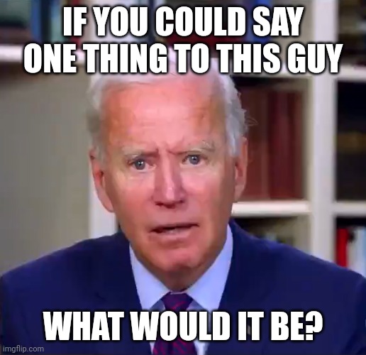 Slow Joe Biden Dementia Face | IF YOU COULD SAY ONE THING TO THIS GUY; WHAT WOULD IT BE? | image tagged in slow joe biden dementia face | made w/ Imgflip meme maker