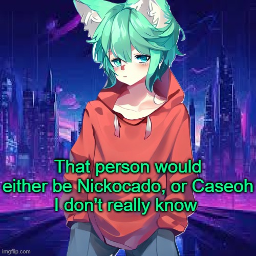 That person would either be Nickocado, or Caseoh
I don't really know | made w/ Imgflip meme maker
