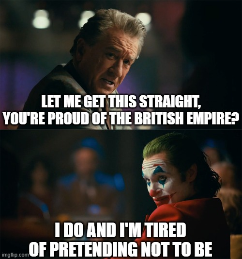 The sun never sets | LET ME GET THIS STRAIGHT, YOU'RE PROUD OF THE BRITISH EMPIRE? I DO AND I'M TIRED OF PRETENDING NOT TO BE | image tagged in i'm tired of pretending it's not,british,patriotism,british empire | made w/ Imgflip meme maker