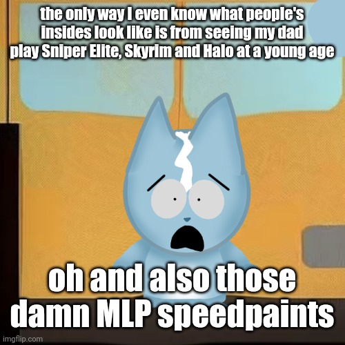 bro is in South Park 2.0 | the only way I even know what people's insides look like is from seeing my dad play Sniper Elite, Skyrim and Halo at a young age; oh and also those damn MLP speedpaints | image tagged in bro is in south park 2 0 | made w/ Imgflip meme maker