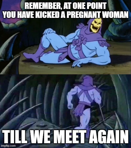 Is it wrong? | REMEMBER, AT ONE POINT YOU HAVE KICKED A PREGNANT WOMAN; TILL WE MEET AGAIN | image tagged in skeletor disturbing facts | made w/ Imgflip meme maker