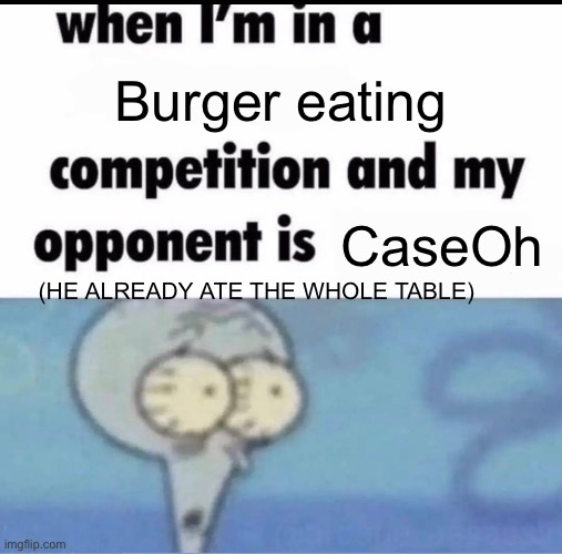 Oh no | Burger eating; CaseOh; (HE ALREADY ATE THE WHOLE TABLE) | image tagged in me when i'm in a competition and my opponent is | made w/ Imgflip meme maker