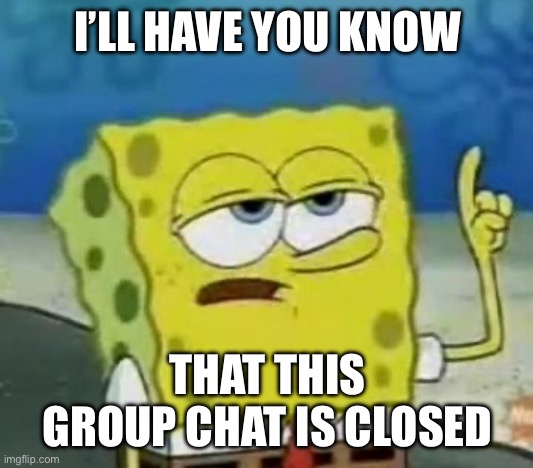 Send this to a group chat | I’LL HAVE YOU KNOW; THAT THIS GROUP CHAT IS CLOSED | image tagged in memes,i'll have you know spongebob | made w/ Imgflip meme maker