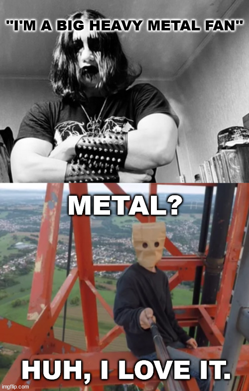 The lattice climber love heavy metal too. | ''I'M A BIG HEAVY METAL FAN''; METAL? HUH, I LOVE IT. | image tagged in metal,heavy metal,climbing,latticeclimbing,germany,sport | made w/ Imgflip meme maker