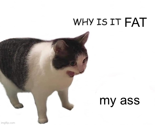 . | FAT; my ass | made w/ Imgflip meme maker