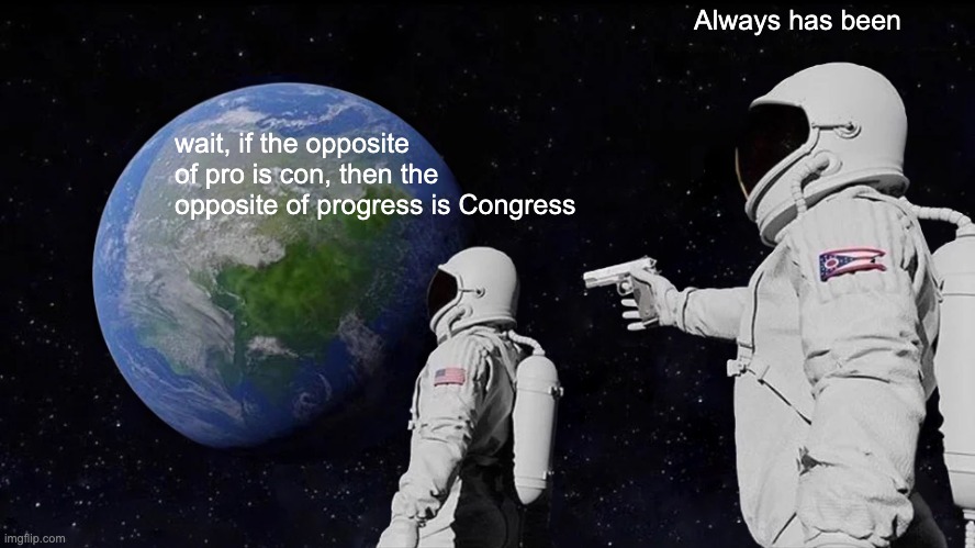 I knew it!!! | Always has been; wait, if the opposite of pro is con, then the opposite of progress is Congress | image tagged in memes,always has been,conservatives | made w/ Imgflip meme maker