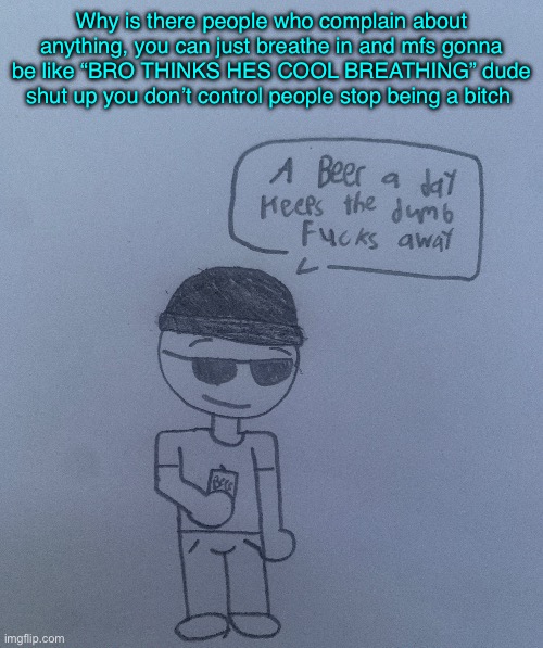 That’s why I have this amazing wisdom in the tags | Why is there people who complain about anything, you can just breathe in and mfs gonna be like “BRO THINKS HES COOL BREATHING” dude shut up you don’t control people stop being a bitch | image tagged in a beer a day keeps the dumb fucks away - lala | made w/ Imgflip meme maker
