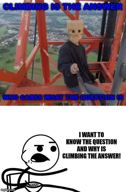 Pro climber meet non climber | CLIMBING IS THE ANSWER; WHO CARES WHAT THE QUESTION IS; I WANT TO KNOW THE QUESTION AND WHY IS CLIMBING THE ANSWER! | image tagged in cereal,asdf movie,lattice climbing,sport,outdoor,tower | made w/ Imgflip meme maker