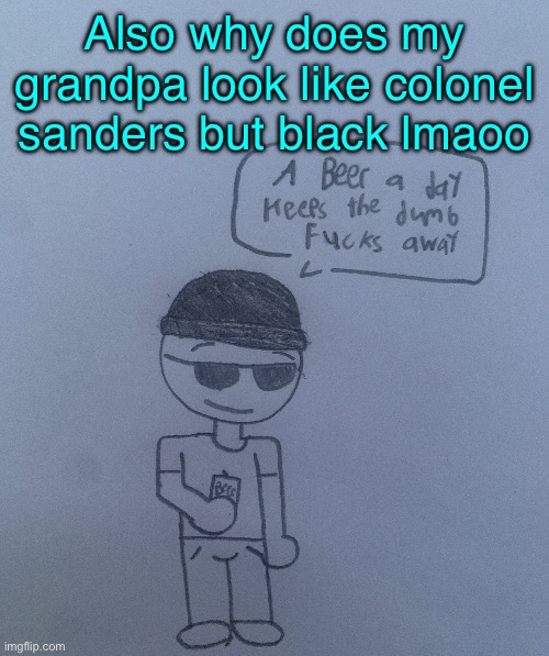 Despite it, he’s a cool man | Also why does my grandpa look like colonel sanders but black lmaoo | image tagged in a beer a day keeps the dumb fucks away - lala | made w/ Imgflip meme maker