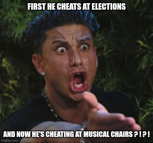situation | FIRST HE CHEATS AT ELECTIONS AND NOW HE'S CHEATING AT MUSICAL CHAIRS ? ! ? ! | image tagged in situation | made w/ Imgflip meme maker