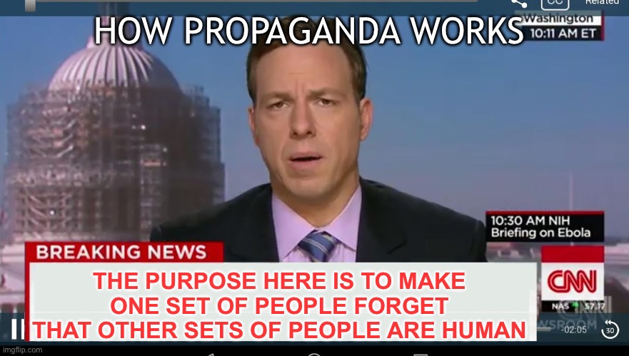 Huxley was good | HOW PROPAGANDA WORKS; THE PURPOSE HERE IS TO MAKE ONE SET OF PEOPLE FORGET THAT OTHER SETS OF PEOPLE ARE HUMAN | image tagged in cnn breaking news template | made w/ Imgflip meme maker