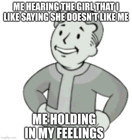 Fallout feelings | ME HEARING THE GIRL THAT I LIKE SAYING SHE DOESN'T LIKE ME; ME HOLDING IN MY FEELINGS | image tagged in fallout 4,meme,feelings | made w/ Imgflip meme maker