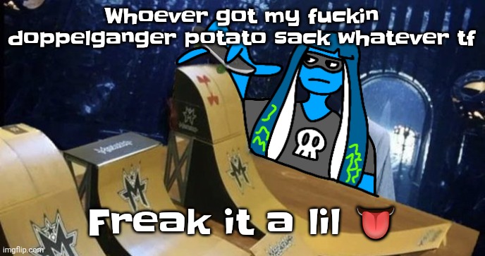 Gwuh | Whoever got my fu​ckin doppelganger potato sack whatever tf; Freak it a lil 👅 | image tagged in skatezboard | made w/ Imgflip meme maker