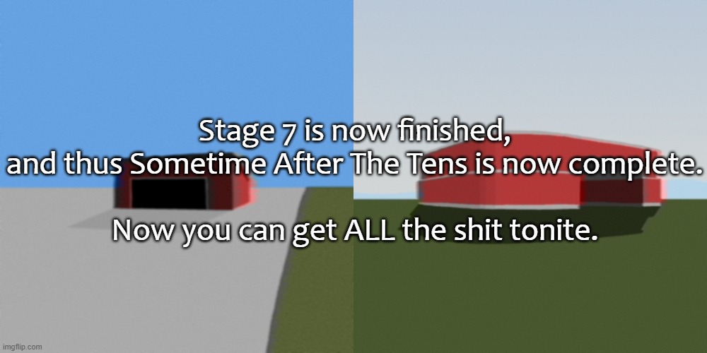 Stage 7 is now finished, and thus Sometime After The Tens is now complete.
 
Now you can get ALL the shit tonite. | made w/ Imgflip meme maker